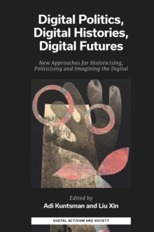 Digital Politics, Digital Histories, Digital Futures : New Approaches for Historicising, Politicising and Imagining the Digital