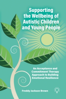 Supporting the Wellbeing of Autistic Children and Young People : An Acceptance and Commitment Therapy Approach to Building Emotional Resilience