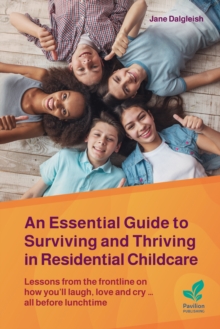 An Essential Guide to Surviving and Thriving in Residential Childcare : Lessons from the frontline on how you'll laugh, love and cry ... all before lunchtime