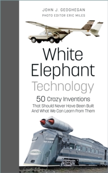 White Elephant Technology : 50 Crazy Inventions That Should Never Have Been Built, And What We Can Learn From Them