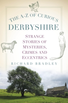 The A-Z of Curious Derbyshire : Strange Stories of Mysteries, Crimes and Eccentrics