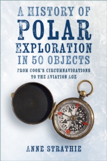 A History of Polar Exploration in 50 Objects : From Cooks Circumnavigations to the Aviation Age