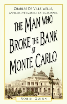 The Man Who Broke the Bank at Monte Carlo : Charles De Ville Wells, Gambler and Fraudster Extraordinaire