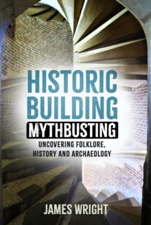 Historic Building Mythbusting : Uncovering Folklore, History and Archaeology