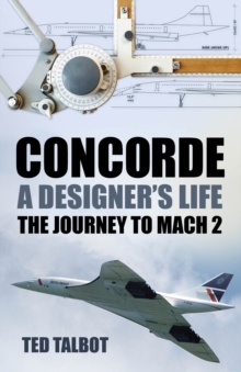 Concorde, A Designer's Life : The Journey to Mach 2