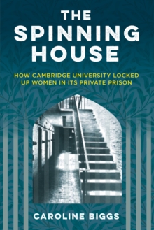 The Spinning House : How Cambridge University locked up women in its private prison