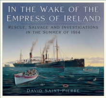 The History Press Ltd In The Wake Of The Empress Of Ireland , Rescue, Salvage And Investigations In The Summer Of 1914