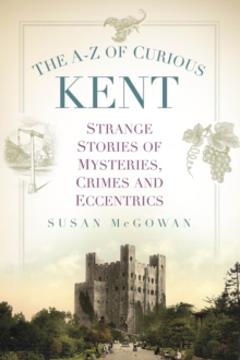 The A-Z of Curious Kent : Strange Stories of Mysteries, Crimes and Eccentrics