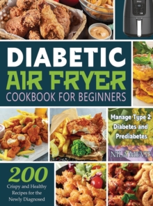 Diabetic Air Fryer Cookbook for Beginners : 200 Crispy and Healthy Recipes for the Newly Diagnosed / Manage Type 2 Diabetes and Prediabetes