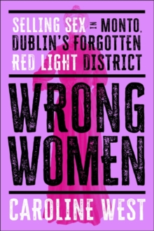 Wrong Women : Selling Sex In Monto, Dublin's Forgotten Red Light District