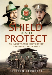 Shield and Protect : An Illustrated History of the Essex Yeomanry