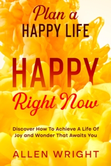 Plan A Happy Life : Happy Right Now - Discover How To Achieve A Life of Joy and Wonder That Awaits You