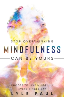 Stop Overthinking : Mindfulness Can Be Yours - Choose To Live Mindfully Every Single Day