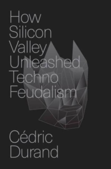 How Silicon Valley Unleashed Techno-feudalism : The Making of the Digital Economy