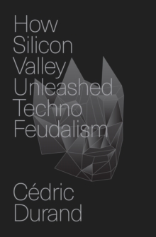 How Silicon Valley Unleashed Techno-feudalism : The Making of the Digital Economy