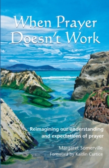 When Prayer Doesn't Work : Reimagining our understanding and expectations of prayer
