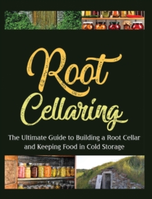 Root Cellaring : The Ultimate Guide to Building a Root Cellar and Keeping Food in Cold Storage