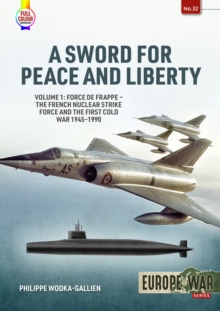 A Sword for Peace and Liberty : Volume 1: Force de Frappe  The French Nuclear Strike Force and the First Cold War 19451990