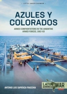 Azules Y Colorados : Armed Confrontations in the Argentine Armed Forces, 1962-1963