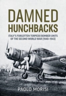 Damned Hunchbacks : Italy's Forgotten Torpedo Bomber Units of the Second World War (1940-1943)