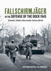 Fallschirmjager in the Defense of the Oder 1945 : Schwedt, Zehden, Eberswalde, Seelow, Berlin