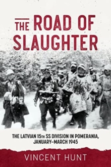 The Road of Slaughter : The Latvian 15th SS Division in Pomerania, January-March 1945