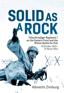 Solid as a Rock : Fallschirmjager Regiment 1 on the Eastern Front and the Winter Battle for Orel (19 October 1942-31 March 1943)