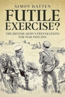 Futile Exercise? : The British Army's Preparations for War 1902-1914