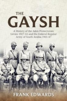 The Gaysh : A History of the Aden Protectorate Levies 1927-61 and the Federal Regular Army of South Arabia 1961-67