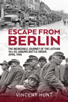 Escape from Berlin : The Incredible Journey of the Latvian 15th SS Janums Battle Group April 1945