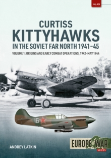 Curtiss Kittyhawks in the Soviet Far North 1941-45 Volume 1 : Origins and Early Combat Operations, 1942May 1944