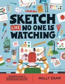 Sketch Like No One is Watching : A beginner's guide to conquering the blank page