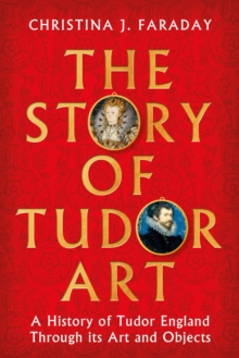Bloomsbury Publishing Plc The Story Of Tudor Art , A History Of Tudor England Through Its Art And Objects