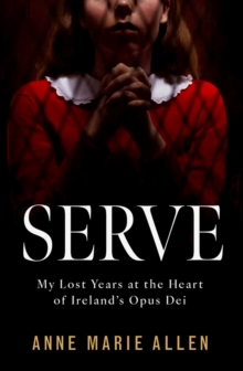 Serve : My Lost Years at the Heart of Irelands Opus Dei