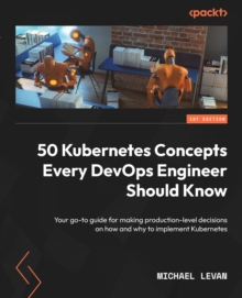 50 Kubernetes Concepts Every DevOps Engineer Should Know : Your go-to guide for making production-level decisions on how and why to implement Kubernetes