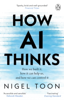 How AI Thinks : How We Built it, How It Can Help us, And How We Can Control It