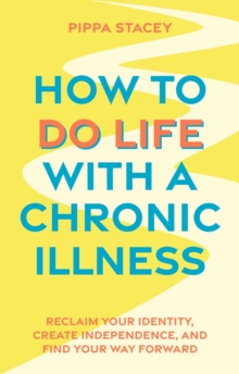 How to Do Life with a Chronic Illness : Reclaim Your Identity, Create Independence, and Find Your Way Forward