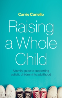 Raising a Whole Child : A family guide to supporting autistic children into adulthood
