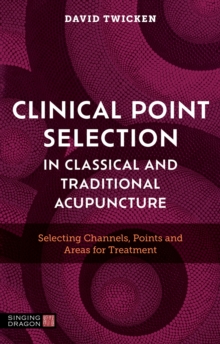 Clinical Point Selection in Classical and Traditional Acupuncture : Selecting Channels, Points and Areas for Treatment