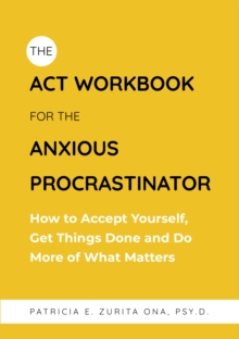 The ACT Workbook for the Anxious Procrastinator : How to Accept Yourself, Get Things Done and Do More of What Matters