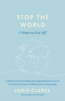 Stop The World I Want To Get Off : A Guide To Understanding And Supporting The Recovery Of Autistic Burnout In Children And Young People