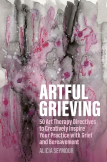 Artful Grieving : 50 Art Therapy Directives to Creatively Inspire Your Practice with Grief and Bereavement