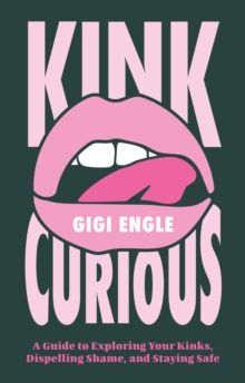 Kink Curious : A Guide to Exploring Your Kinks, Dispelling Shame, and Staying Safe