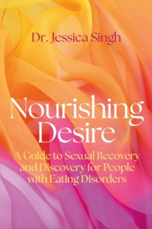 Nourishing Desire : A Guide to Sexual Recovery and Discovery for People with Eating Disorders