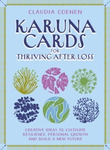 Karuna Cards for Thriving After Loss : Creative Ideas to Cultivate Resilience, Personal Growth and Build a New Future