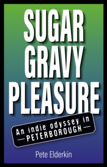 Sugar, Gravy, Pleasure : An Indie Odyssey in Peterborough