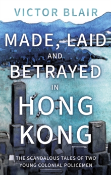 Made, Laid and Betrayed in Hong Kong : The Scandalous Tales of Two Young Colonial Policemen