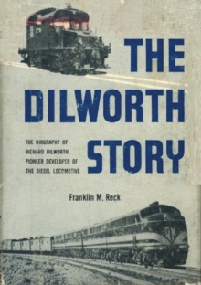 The Dilworth Story. : The Biography of Richard Dilworth, Pioneer Developer of the Diesel Locomotive