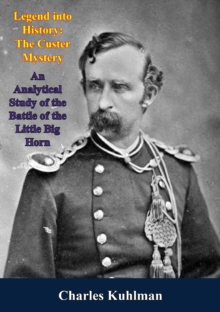 Legend into History: : The Custer Mystery An Analytical Study of the Battle of the Little Big Horn