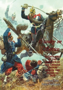 Cavalry on Service: : Illustrated by the Advance of the German Cavalry Across the Mosel in 1870